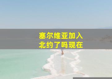 塞尔维亚加入北约了吗现在