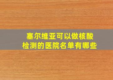 塞尔维亚可以做核酸检测的医院名单有哪些