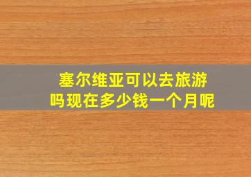 塞尔维亚可以去旅游吗现在多少钱一个月呢