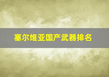 塞尔维亚国产武器排名