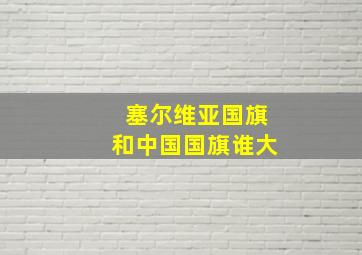 塞尔维亚国旗和中国国旗谁大