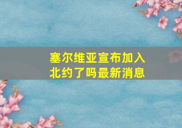 塞尔维亚宣布加入北约了吗最新消息