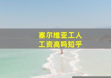 塞尔维亚工人工资高吗知乎