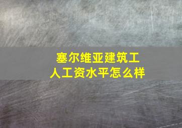 塞尔维亚建筑工人工资水平怎么样