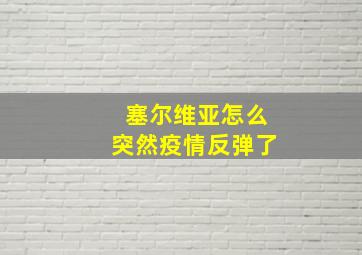 塞尔维亚怎么突然疫情反弹了