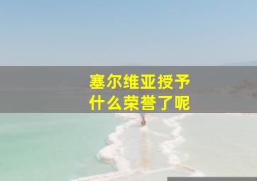 塞尔维亚授予什么荣誉了呢