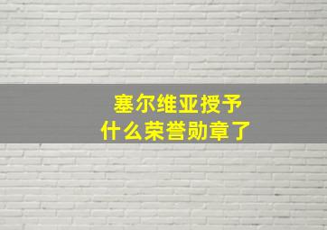 塞尔维亚授予什么荣誉勋章了