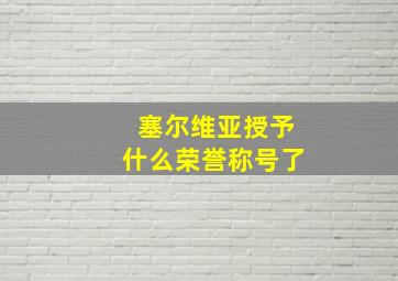 塞尔维亚授予什么荣誉称号了