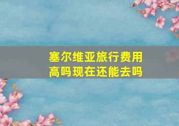 塞尔维亚旅行费用高吗现在还能去吗