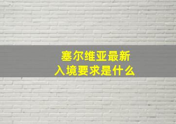 塞尔维亚最新入境要求是什么