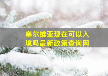 塞尔维亚现在可以入境吗最新政策查询网