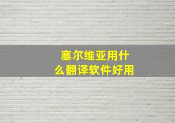 塞尔维亚用什么翻译软件好用