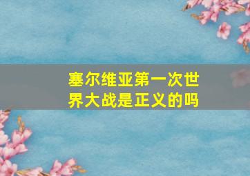 塞尔维亚第一次世界大战是正义的吗