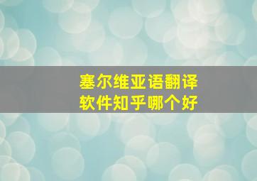 塞尔维亚语翻译软件知乎哪个好