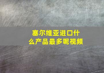 塞尔维亚进口什么产品最多呢视频