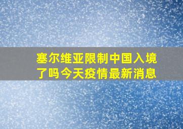 塞尔维亚限制中国入境了吗今天疫情最新消息