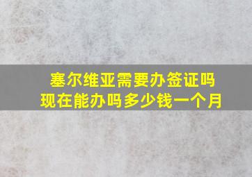 塞尔维亚需要办签证吗现在能办吗多少钱一个月