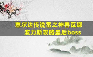 塞尔达传说雷之神兽瓦娜波力斯攻略最后boss