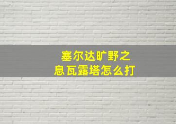 塞尔达旷野之息瓦露塔怎么打