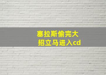 塞拉斯偷完大招立马进入cd