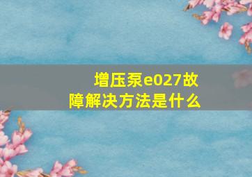 增压泵e027故障解决方法是什么