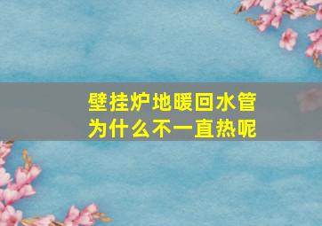 壁挂炉地暖回水管为什么不一直热呢