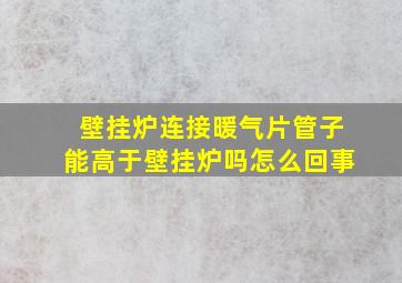 壁挂炉连接暖气片管子能高于壁挂炉吗怎么回事