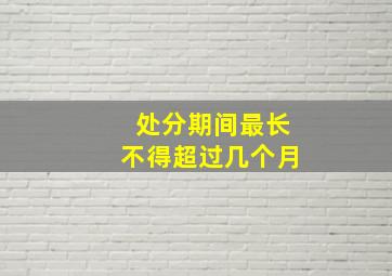 处分期间最长不得超过几个月