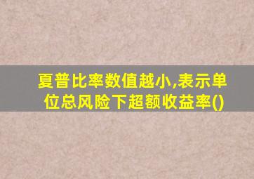 夏普比率数值越小,表示单位总风险下超额收益率()