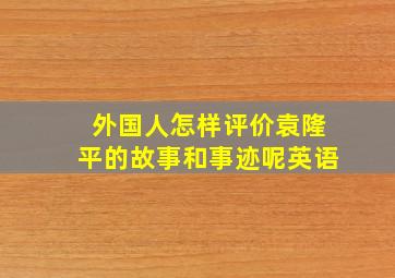 外国人怎样评价袁隆平的故事和事迹呢英语