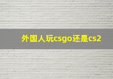 外国人玩csgo还是cs2