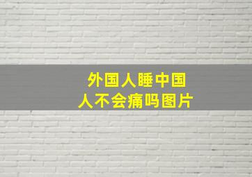 外国人睡中国人不会痛吗图片