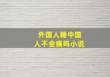 外国人睡中国人不会痛吗小说