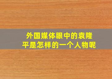 外国媒体眼中的袁隆平是怎样的一个人物呢