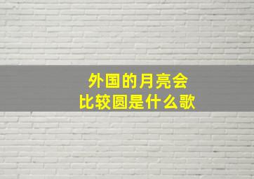 外国的月亮会比较圆是什么歌