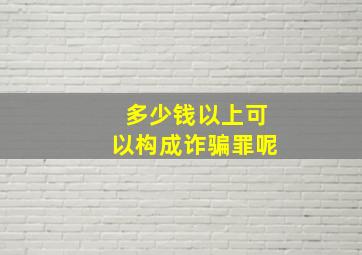 多少钱以上可以构成诈骗罪呢