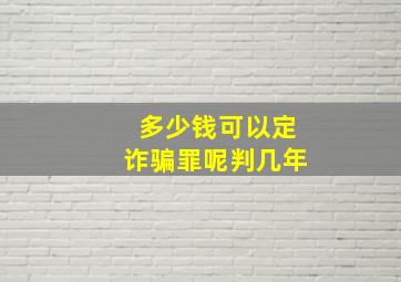 多少钱可以定诈骗罪呢判几年