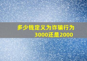 多少钱定义为诈骗行为3000还是2000