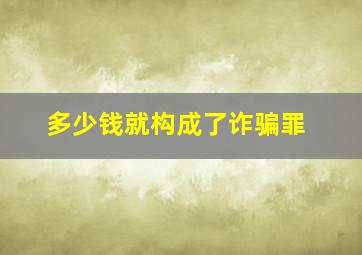 多少钱就构成了诈骗罪