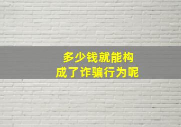 多少钱就能构成了诈骗行为呢