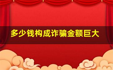 多少钱构成诈骗金额巨大