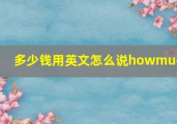 多少钱用英文怎么说howmuch