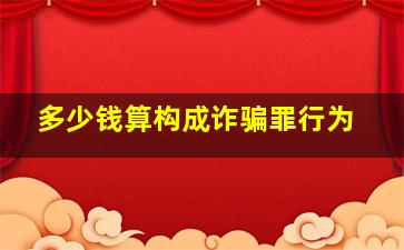 多少钱算构成诈骗罪行为