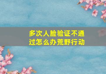 多次人脸验证不通过怎么办荒野行动