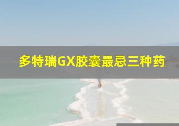 多特瑞GX胶囊最忌三种药