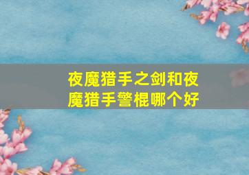 夜魔猎手之剑和夜魔猎手警棍哪个好