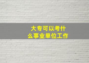 大专可以考什么事业单位工作