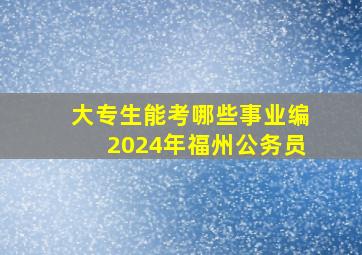 大专生能考哪些事业编2024年福州公务员