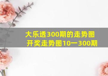 大乐透300期的走势图开奖走势图10一300期