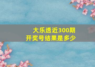 大乐透近300期开奖号结果是多少